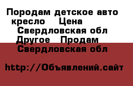 Породам детское авто  кресло. › Цена ­ 2 500 - Свердловская обл. Другое » Продам   . Свердловская обл.